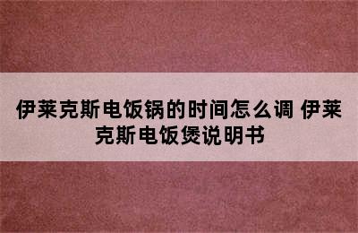 伊莱克斯电饭锅的时间怎么调 伊莱克斯电饭煲说明书